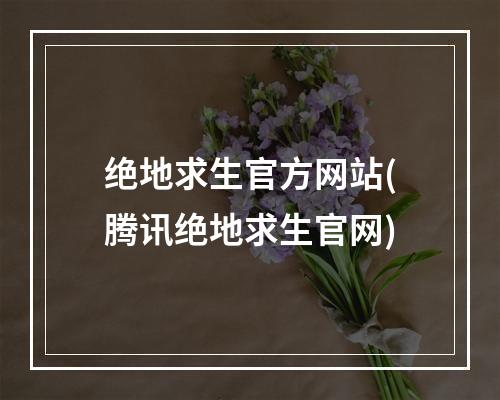 绝地求生官方网站(腾讯绝地求生官网)