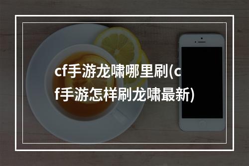 cf手游龙啸哪里刷(cf手游怎样刷龙啸最新)