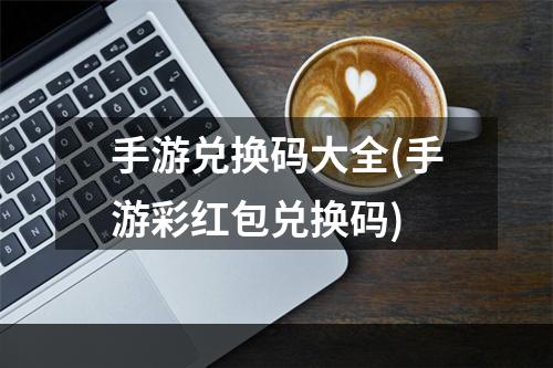 手游兑换码大全(手游彩红包兑换码)