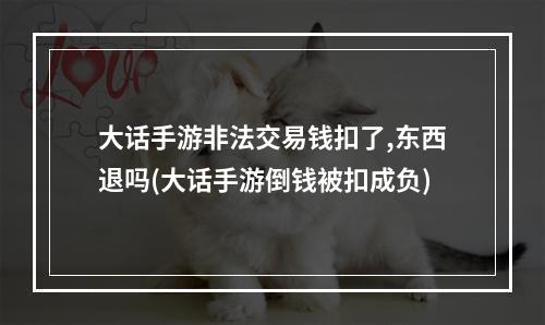 大话手游非法交易钱扣了,东西退吗(大话手游倒钱被扣成负)