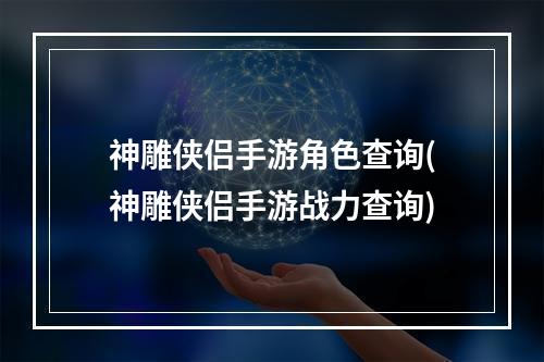 神雕侠侣手游角色查询(神雕侠侣手游战力查询)