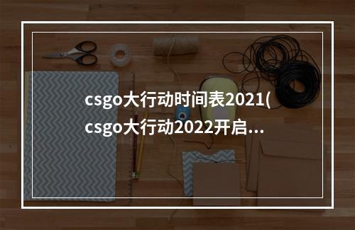 csgo大行动时间表2021(csgo大行动2022开启时间一览 )