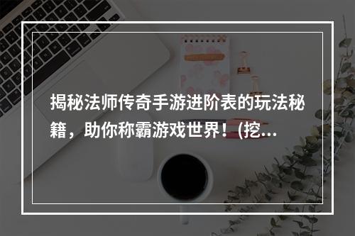 揭秘法师传奇手游进阶表的玩法秘籍，助你称霸游戏世界！(挖掘法师传奇手游进阶表背后隐藏的宝藏，打造超强法师装备！)