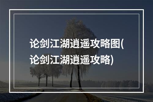 论剑江湖逍遥攻略图(论剑江湖逍遥攻略)