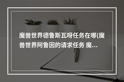 魔兽世界德鲁斯瓦呀任务在哪(魔兽世界阿鲁因的请求任务 魔兽世界阿鲁因在哪里  )