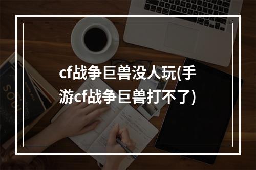 cf战争巨兽没人玩(手游cf战争巨兽打不了)