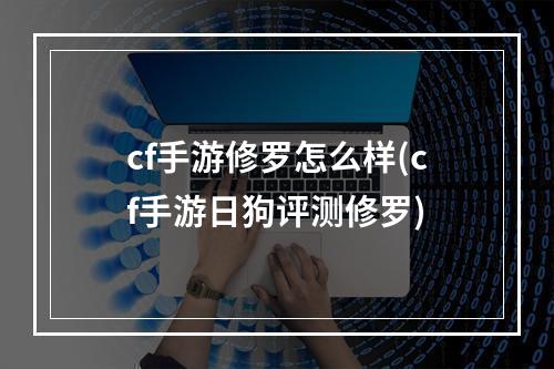 cf手游修罗怎么样(cf手游日狗评测修罗)