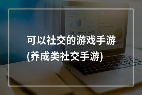 可以社交的游戏手游(养成类社交手游)