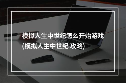 模拟人生中世纪怎么开始游戏(模拟人生中世纪 攻略)