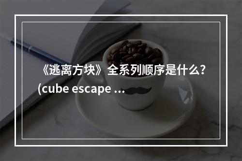 《逃离方块》全系列顺序是什么？(cube escape theatre)