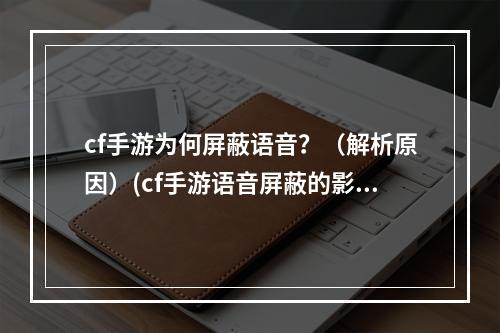 cf手游为何屏蔽语音？（解析原因）(cf手游语音屏蔽的影响及解决方法（畅想未来）)