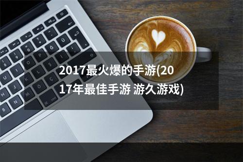 2017最火爆的手游(2017年最佳手游 游久游戏)