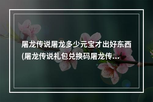 屠龙传说屠龙多少元宝才出好东西(屠龙传说礼包兑换码屠龙传说手游官网礼包领取)