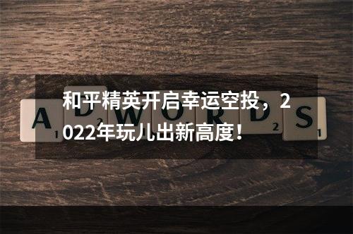 和平精英开启幸运空投，2022年玩儿出新高度！