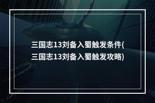 三国志13刘备入蜀触发条件(三国志13刘备入蜀触发攻略)