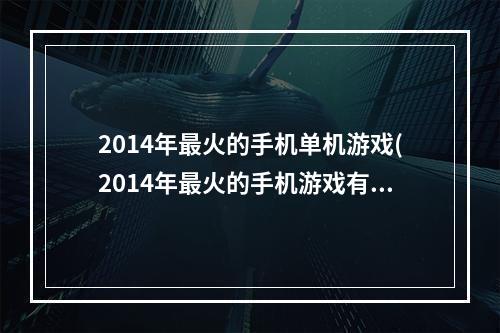 2014年最火的手机单机游戏(2014年最火的手机游戏有哪些)