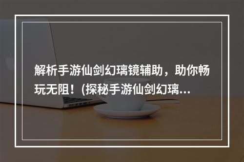 解析手游仙剑幻璃镜辅助，助你畅玩无阻！(探秘手游仙剑幻璃镜辅助，提升游戏实力！)