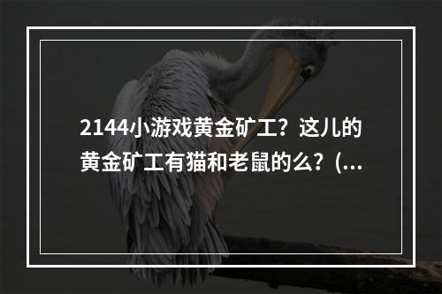 2144小游戏黄金矿工？这儿的黄金矿工有猫和老鼠的么？(猫老鼠黄金矿工)