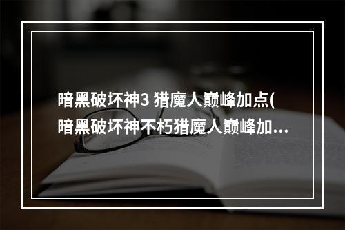 暗黑破坏神3 猎魔人巅峰加点(暗黑破坏神不朽猎魔人巅峰加点攻略 暗黑破坏神不朽猎魔)