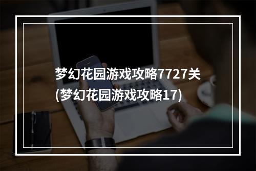 梦幻花园游戏攻略7727关(梦幻花园游戏攻略17)