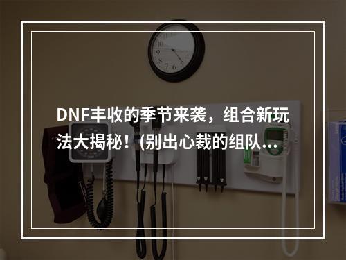 DNF丰收的季节来袭，组合新玩法大揭秘！(别出心裁的组队技巧，激发你的游戏热情)(玩转DNF丰收的季节，释放创意组合战斗力！(独具匠心的玩法思路，轻松提升游戏实