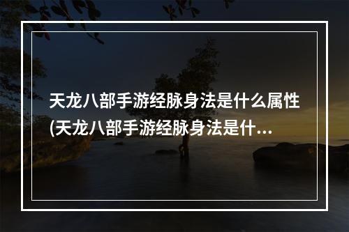 天龙八部手游经脉身法是什么属性(天龙八部手游经脉身法是什么)