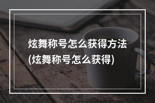 炫舞称号怎么获得方法(炫舞称号怎么获得)