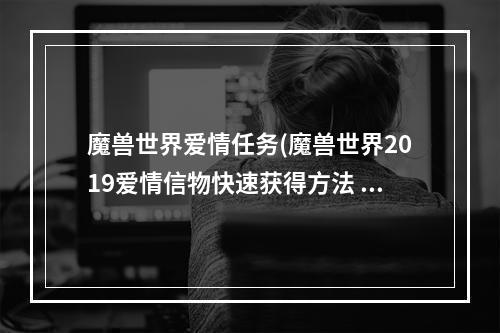 魔兽世界爱情任务(魔兽世界2019爱情信物快速获得方法 魔兽世界8.1爱情)