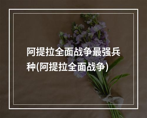 阿提拉全面战争最强兵种(阿提拉全面战争)