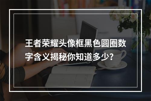 王者荣耀头像框黑色圆圈数字含义揭秘你知道多少？