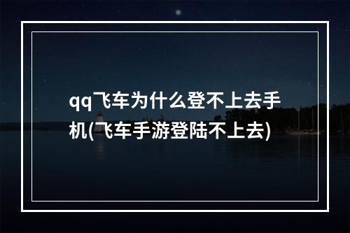 qq飞车为什么登不上去手机(飞车手游登陆不上去)