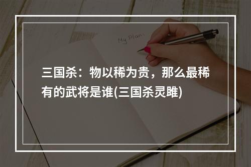 三国杀：物以稀为贵，那么最稀有的武将是谁(三国杀灵雎)