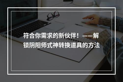 符合你需求的新伙伴！——解锁阴阳师式神转换道具的方法