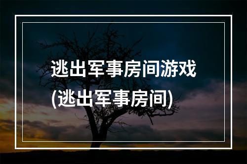 逃出军事房间游戏(逃出军事房间)