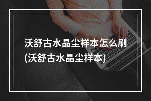 沃舒古水晶尘样本怎么刷(沃舒古水晶尘样本)