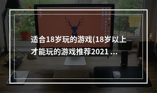 适合18岁玩的游戏(18岁以上才能玩的游戏推荐2021 爆火的18岁以上才能玩)