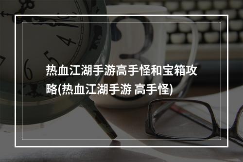 热血江湖手游高手怪和宝箱攻略(热血江湖手游 高手怪)