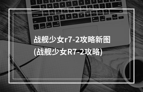 战舰少女r7-2攻略新图(战舰少女R7-2攻略)