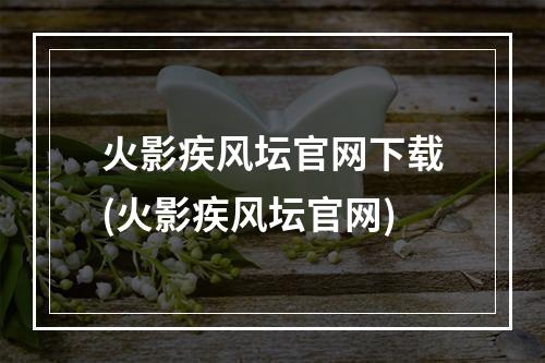 火影疾风坛官网下载(火影疾风坛官网)