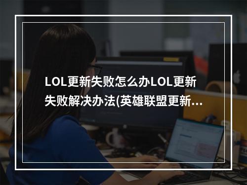 LOL更新失败怎么办LOL更新失败解决办法(英雄联盟更新失败)