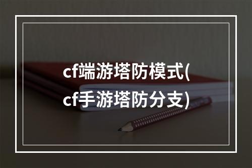 cf端游塔防模式(cf手游塔防分支)