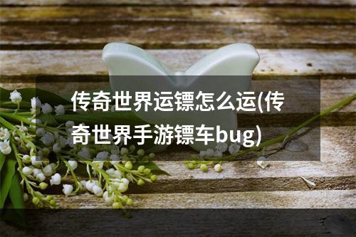 传奇世界运镖怎么运(传奇世界手游镖车bug)