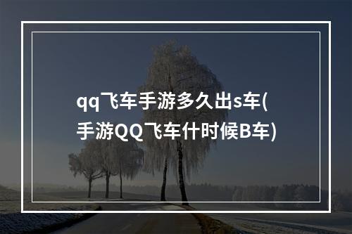 qq飞车手游多久出s车(手游QQ飞车什时候B车)