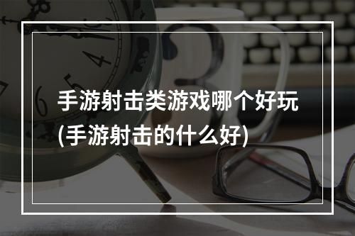 手游射击类游戏哪个好玩(手游射击的什么好)