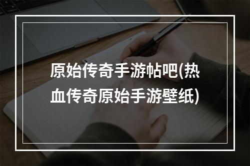 原始传奇手游帖吧(热血传奇原始手游壁纸)