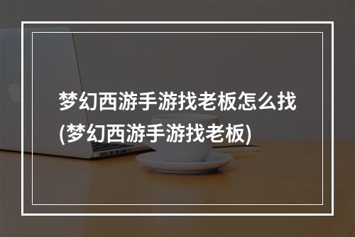 梦幻西游手游找老板怎么找(梦幻西游手游找老板)