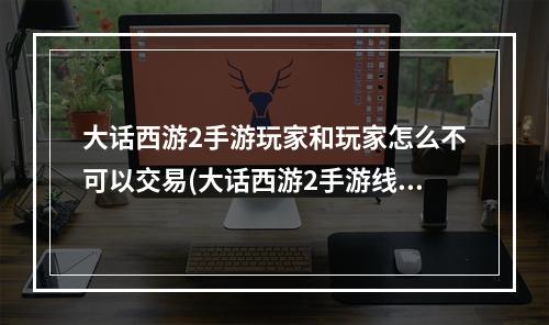 大话西游2手游玩家和玩家怎么不可以交易(大话西游2手游线下交易)