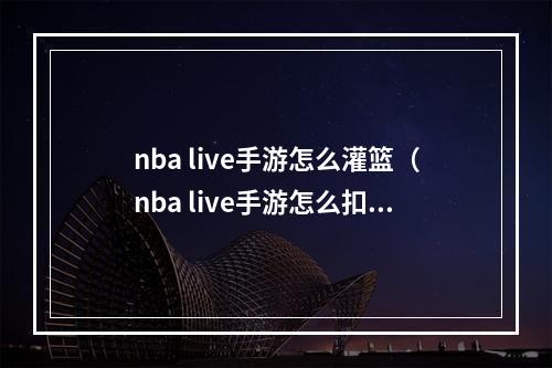 nba live手游怎么灌篮（nba live手游怎么扣篮）