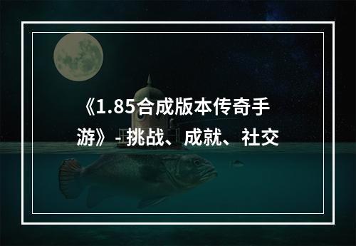 《1.85合成版本传奇手游》- 挑战、成就、社交