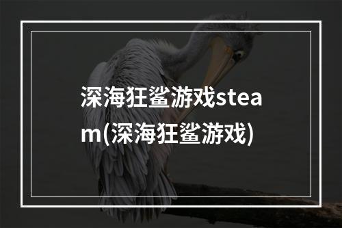 深海狂鲨游戏steam(深海狂鲨游戏)